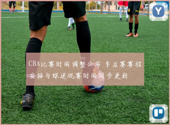 CBA比赛时间调整公布 季后赛赛程安排与球迷观赛时间同步更新