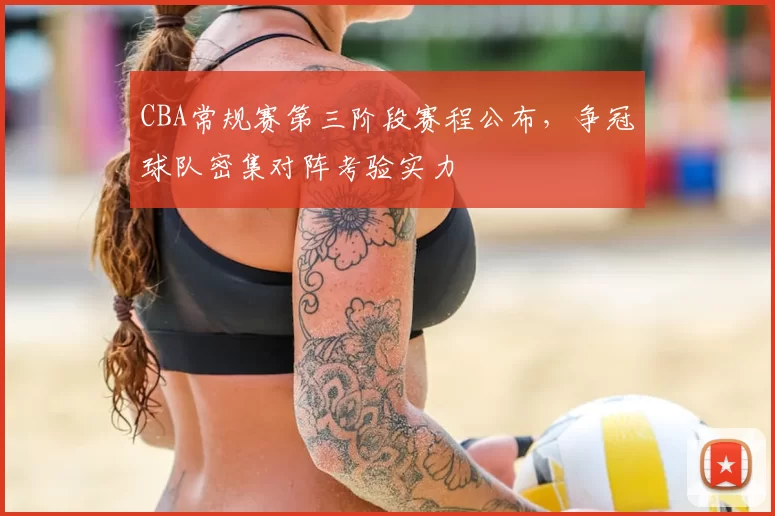 CBA常规赛第三阶段赛程公布，争冠球队密集对阵考验实力