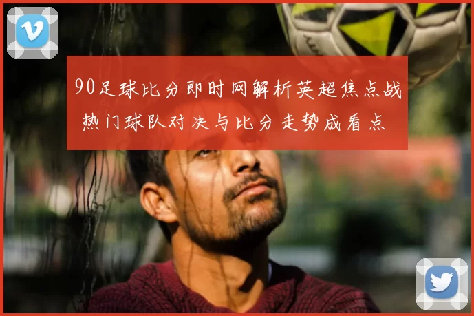 90足球比分即时网解析英超焦点战 热门球队对决与比分走势成看点