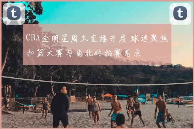 CBA全明星周末直播开启 球迷聚焦扣篮大赛与南北对抗赛看点