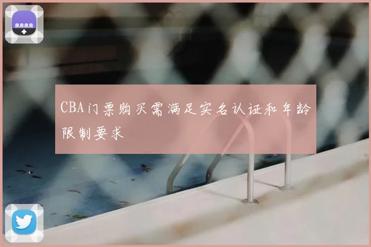 CBA门票购买需满足实名认证和年龄限制要求