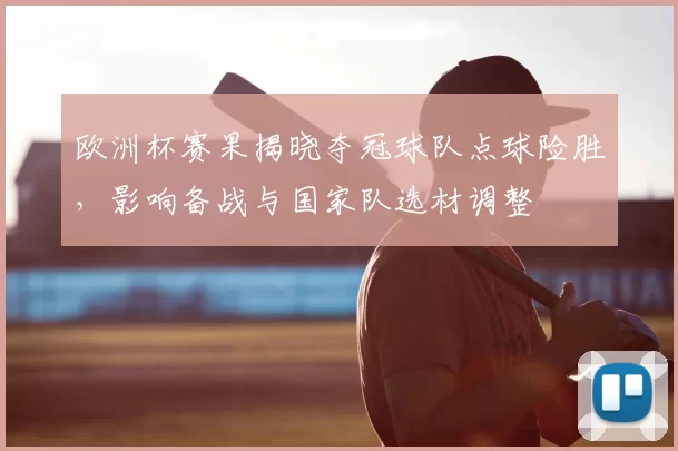 欧洲杯赛果揭晓夺冠球队点球险胜，影响备战与国家队选材调整