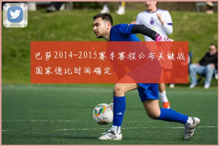 巴萨2014-2015赛季赛程公布关键战国家德比时间确定