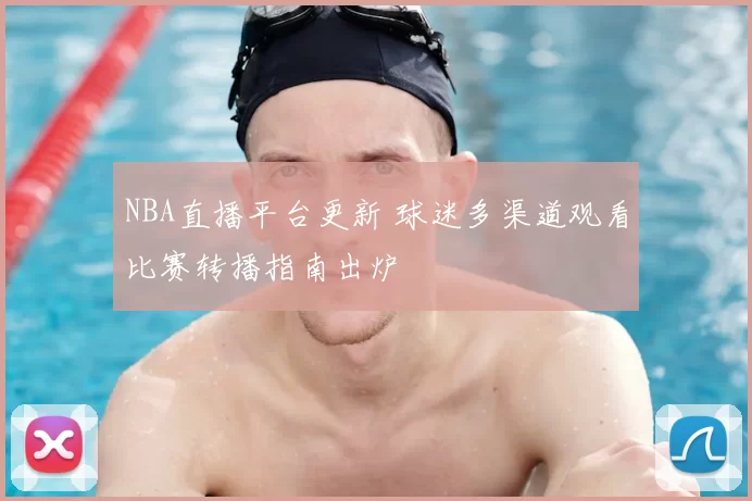 NBA直播平台更新 球迷多渠道观看比赛转播指南出炉