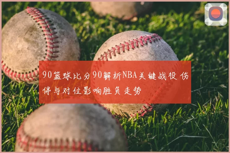 90篮球比分90解析NBA关键战役 伤停与对位影响胜负走势