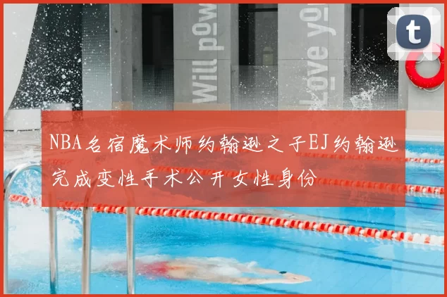 NBA名宿魔术师约翰逊之子EJ约翰逊完成变性手术公开女性身份