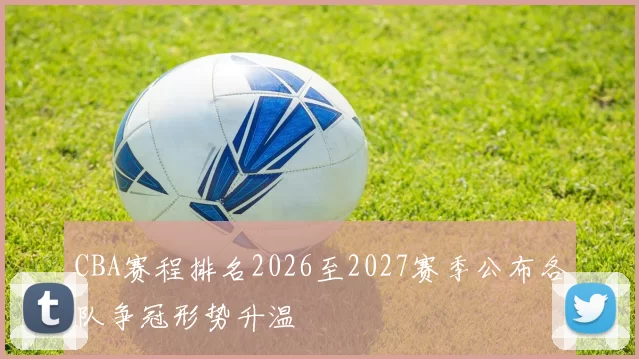CBA赛程排名2026至2027赛季公布各队争冠形势升温