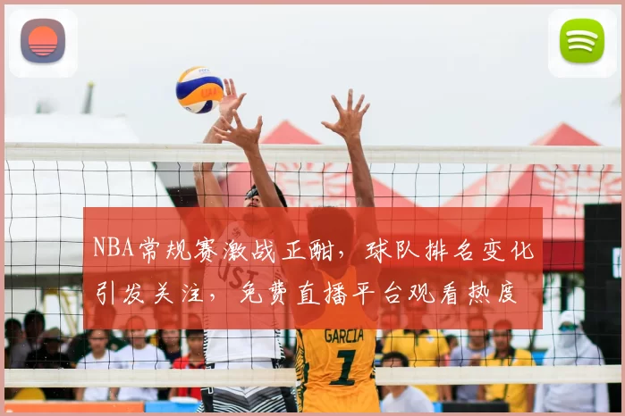 NBA常规赛激战正酣，球队排名变化引发关注，免费直播平台观看热度持续攀升