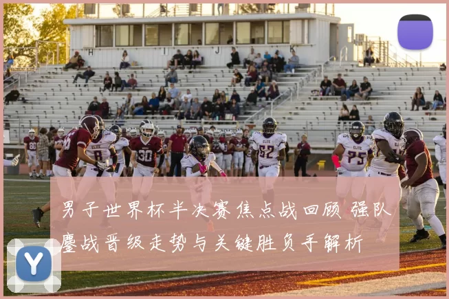 男子世界杯半决赛焦点战回顾 强队鏖战晋级走势与关键胜负手解析