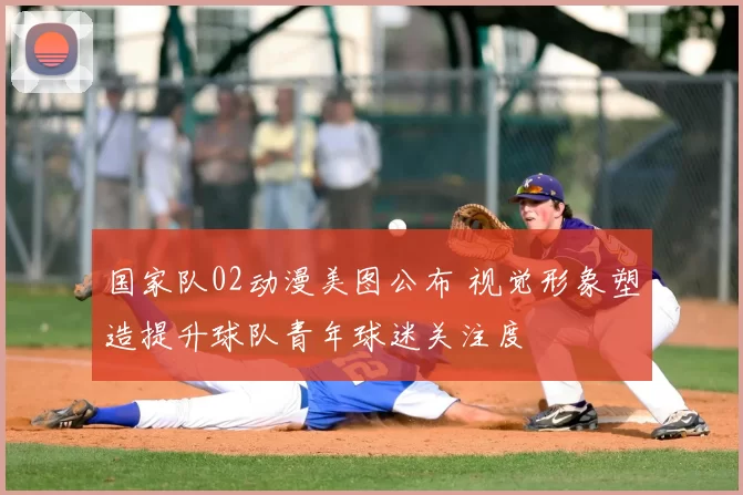 国家队02动漫美图公布 视觉形象塑造提升球队青年球迷关注度