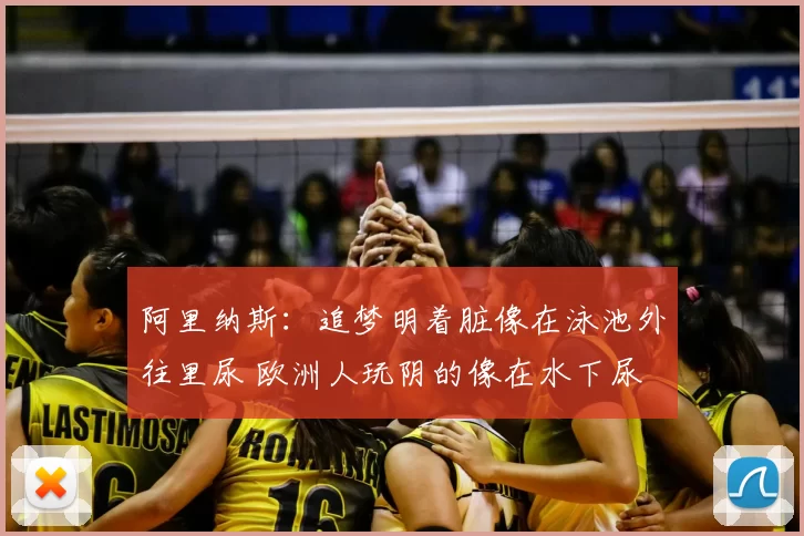 阿里纳斯：追梦明着脏像在泳池外往里尿 欧洲人玩阴的像在水下尿