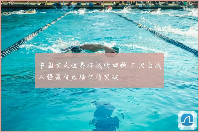 中国女足世界杯战绩回顾 三次出战八强最佳成绩仍待突破
