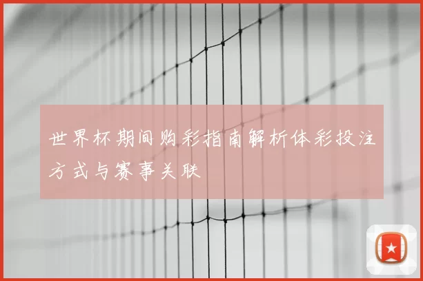 世界杯期间购彩指南解析体彩投注方式与赛事关联