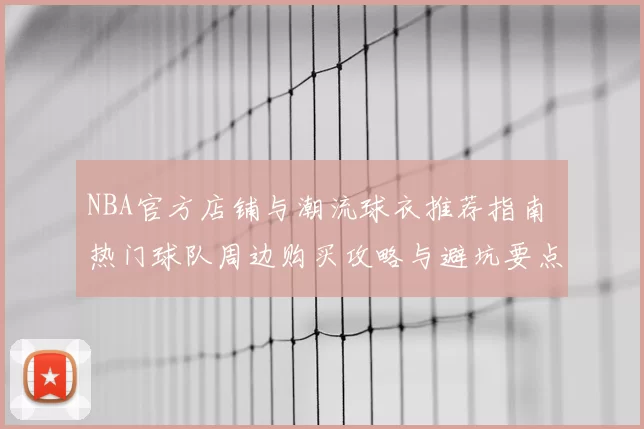 NBA官方店铺与潮流球衣推荐指南 热门球队周边购买攻略与避坑要点