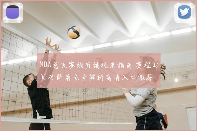 NBA总决赛线直播观看指南 赛程时间对阵看点全解析高清入口推荐