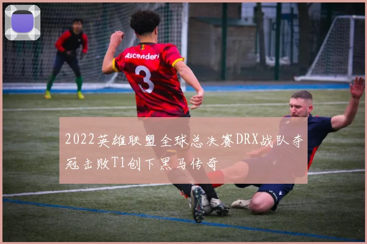 2022英雄联盟全球总决赛DRX战队夺冠击败T1创下黑马传奇