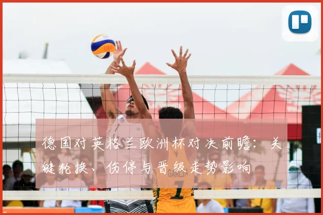 德国对英格兰欧洲杯对决前瞻：关键轮换、伤停与晋级走势影响