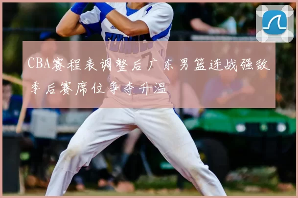 CBA赛程表调整后广东男篮连战强敌季后赛席位争夺升温