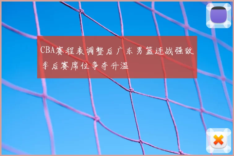 CBA赛程表调整后广东男篮连战强敌季后赛席位争夺升温