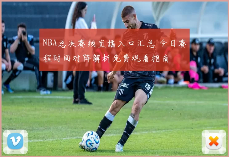 NBA总决赛线直播入口汇总 今日赛程时间对阵解析免费观看指南