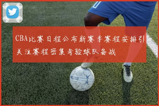 CBA比赛日程公布新赛季赛程安排引关注赛程密集考验球队备战