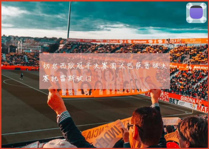 切尔西欧冠半决赛淘汰巴萨晋级决赛托雷斯破门