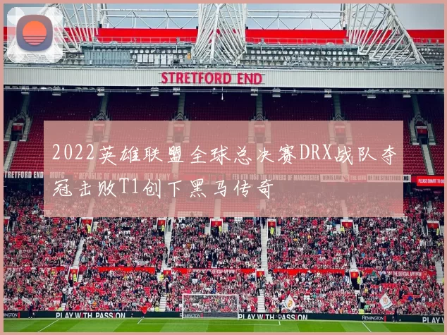 2022英雄联盟全球总决赛DRX战队夺冠击败T1创下黑马传奇
