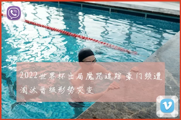 2022世界杯出局魔咒追踪 豪门频遭淘汰晋级形势突变