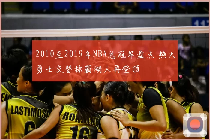 2010至2019年NBA总冠军盘点 热火勇士交替称霸湖人再登顶