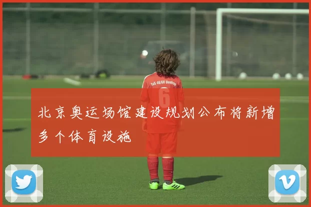 北京奥运场馆建设规划公布将新增多个体育设施