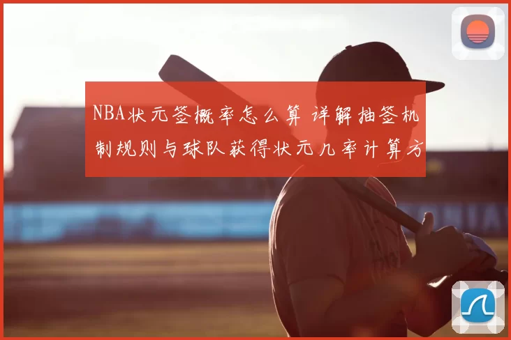 NBA状元签概率怎么算 详解抽签机制规则与球队获得状元几率计算方法
