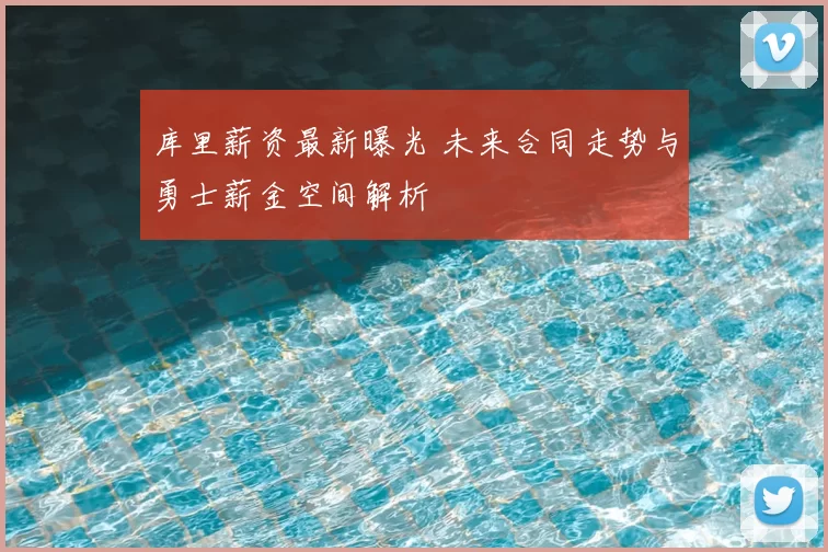 库里薪资最新曝光 未来合同走势与勇士薪金空间解析