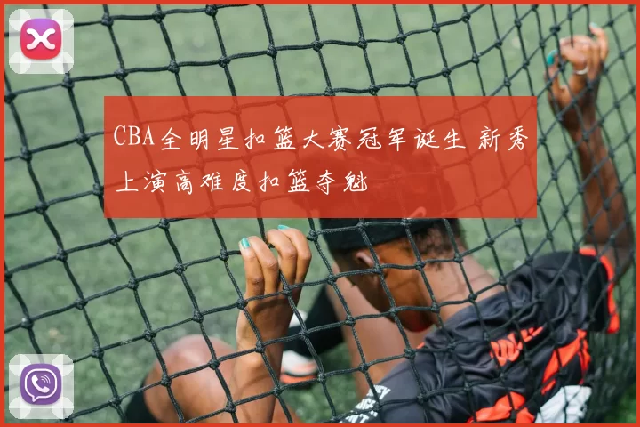 CBA全明星扣篮大赛冠军诞生 新秀上演高难度扣篮夺魁