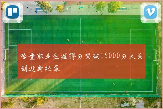 哈登职业生涯得分突破15000分大关创造新纪录