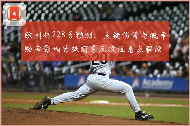 欧洲杯228号预测：关键伤停与概率赔率影响晋级前景及投注看点解读