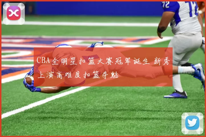 CBA全明星扣篮大赛冠军诞生 新秀上演高难度扣篮夺魁